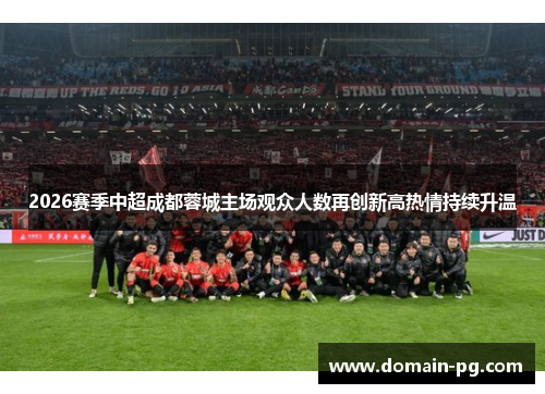2026赛季中超成都蓉城主场观众人数再创新高热情持续升温 2026赛季中超成都蓉城主场观众人数再创新高热情持续升温