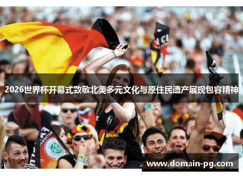 2026世界杯开幕式致敬北美多元文化与原住民遗产展现包容精神