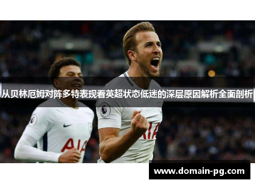 从贝林厄姆对阵多特表现看英超状态低迷的深层原因解析全面剖析