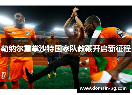 勒纳尔重掌沙特国家队教鞭开启新征程 勒纳尔重掌沙特国家队教鞭开启新征程