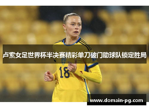 卢索女足世界杯半决赛精彩单刀破门助球队锁定胜局 卢索女足世界杯半决赛精彩单刀破门助球队锁定胜局