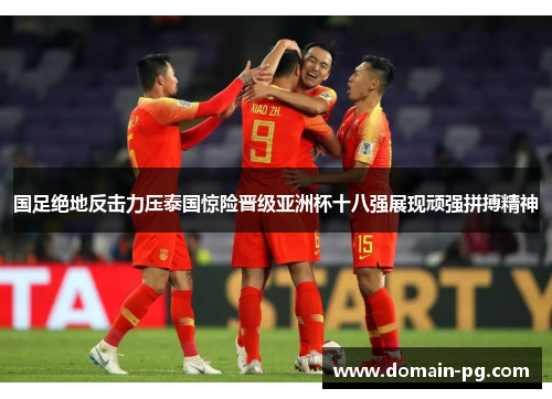国足绝地反击力压泰国惊险晋级亚洲杯十八强展现顽强拼搏精神
