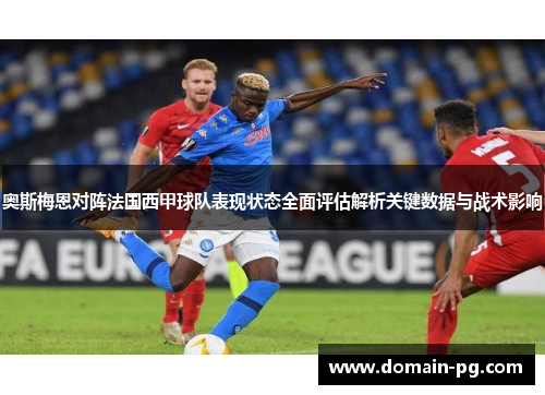 奥斯梅恩对阵法国西甲球队表现状态全面评估解析关键数据与战术影响