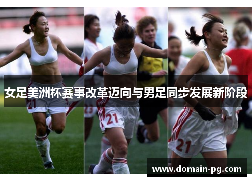 女足美洲杯赛事改革迈向与男足同步发展新阶段 女足美洲杯赛事改革迈向与男足同步发展新阶段
