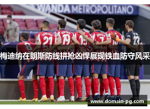 梅迪纳在朗斯防线拼抢凶悍展现铁血防守风采 梅迪纳在朗斯防线拼抢凶悍展现铁血防守风采