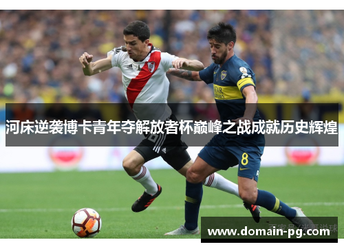 河床逆袭博卡青年夺解放者杯巅峰之战成就历史辉煌 河床逆袭博卡青年夺解放者杯巅峰之战成就历史辉煌