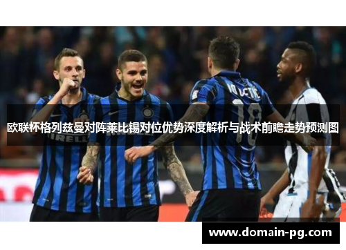 欧联杯格列兹曼对阵莱比锡对位优势深度解析与战术前瞻走势预测图 欧联杯格列兹曼对阵莱比锡对位优势深度解析与战术前瞻走势预测图