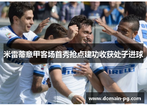 米雷蒂意甲客场首秀抢点建功收获处子进球 米雷蒂意甲客场首秀抢点建功收获处子进球
