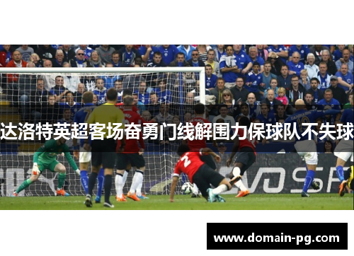 达洛特英超客场奋勇门线解围力保球队不失球