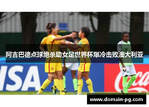 阿吉巴德点球绝杀助女足世界杯爆冷击败澳大利亚