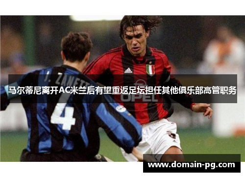 马尔蒂尼离开AC米兰后有望重返足坛担任其他俱乐部高管职务