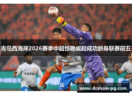 青岛西海岸2026赛季中超惊艳崛起成功跻身联赛前五