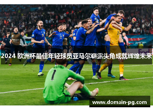 2024 欧洲杯最佳年轻球员亚马尔崭露头角成就辉煌未来