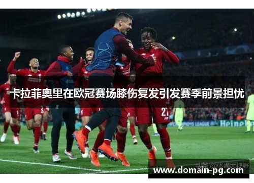 卡拉菲奥里在欧冠赛场膝伤复发引发赛季前景担忧