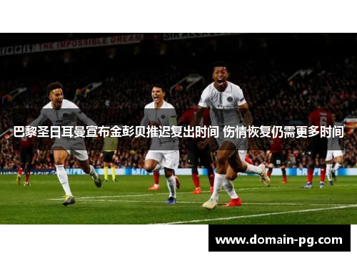 巴黎圣日耳曼宣布金彭贝推迟复出时间 伤情恢复仍需更多时间