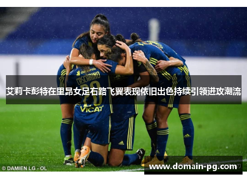 艾莉卡彭特在里昂女足右路飞翼表现依旧出色持续引领进攻潮流