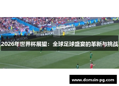 2026年世界杯展望:全球足球盛宴的革新与挑战 2026年世界杯展望:全球足球盛宴的革新与挑战