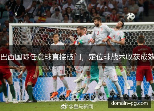 巴西国际任意球直接破门，定位球战术收获成效