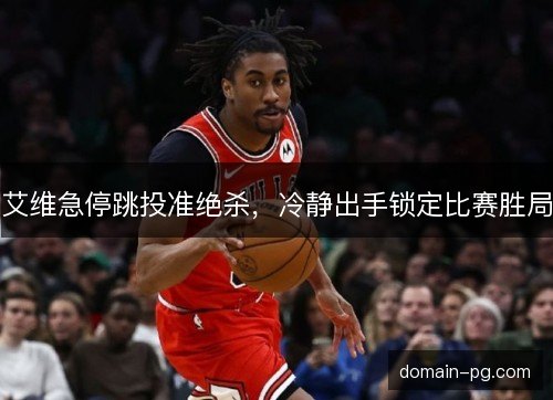 艾维急停跳投准绝杀，冷静出手锁定比赛胜局