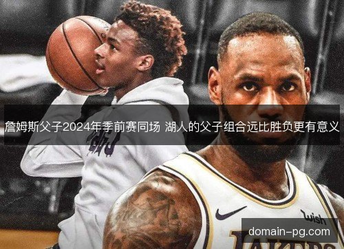 詹姆斯父子2024年季前赛同场 湖人的父子组合远比胜负更有意义 詹姆斯父子2024年季前赛同场 湖人的父子组合远比胜负更有意义